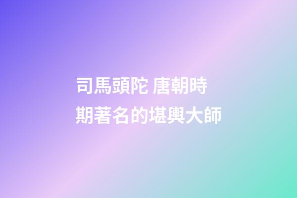 司馬頭陀 唐朝時期著名的堪輿大師